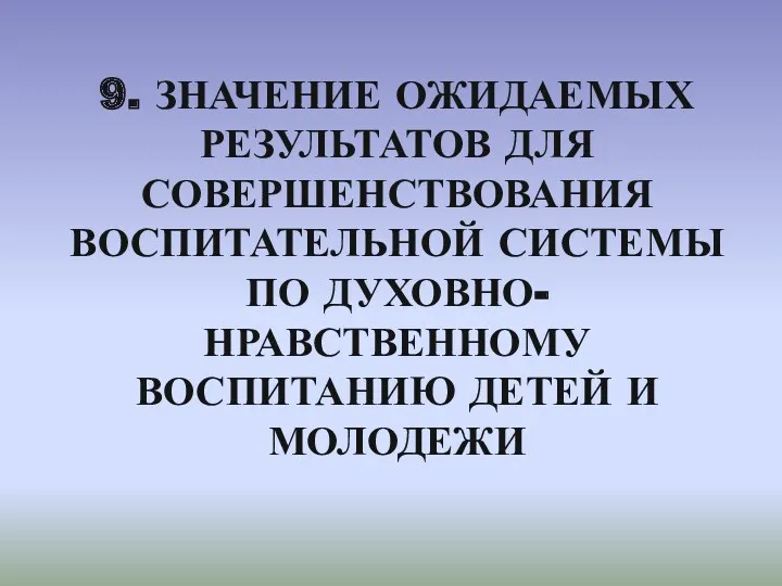 9. ЗНАЧЕНИЕ ОЖИДАЕМЫХ РЕЗУЛЬТАТОВ ДЛЯ СОВЕРШЕНСТВОВАНИЯ ВОСПИТАТЕЛЬНОЙ СИСТЕМЫ ПО ДУХОВНО-НРАВСТВЕННОМУ ВОСПИТАНИЮ ДЕТЕЙ И МОЛОДЕЖИ