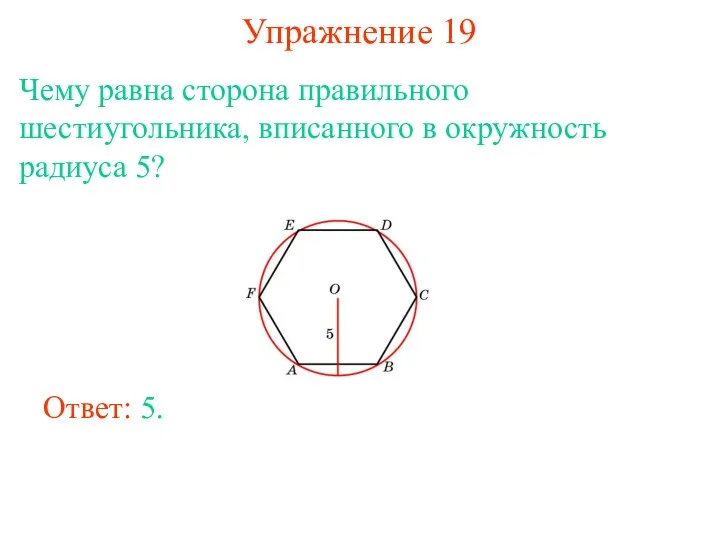 Упражнение 19 Чему равна сторона правильного шестиугольника, вписанного в окружность радиуса 5? Ответ: 5.