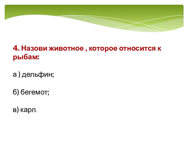 4. Назови животное , которое относится к рыбам: а ) дельфин; б) бегемот; в) карп.