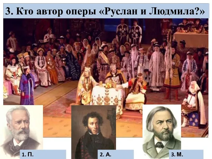 3. Кто автор оперы «Руслан и Людмила?» 1. П.Чайковский 2. А.Пушкин 3. М.Глинка