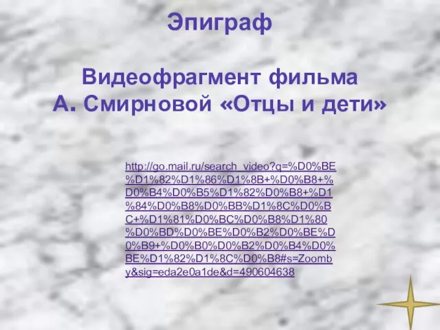 http://go.mail.ru/search_video?q=%D0%BE%D1%82%D1%86%D1%8B+%D0%B8+%D0%B4%D0%B5%D1%82%D0%B8+%D1%84%D0%B8%D0%BB%D1%8C%D0%BC+%D1%81%D0%BC%D0%B8%D1%80%D0%BD%D0%BE%D0%B2%D0%BE%D0%B9+%D0%B0%D0%B2%D0%B4%D0%BE%D1%82%D1%8C%D0%B8#s=Zoomby&sig=eda2e0a1de&d=490604638 Эпиграф Видеофрагмент фильма А. Смирновой «Отцы и дети»