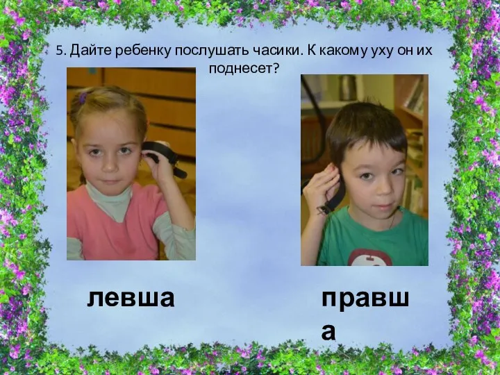 5. Дайте ребенку послушать часики. К какому уху он их поднесет? левша правша