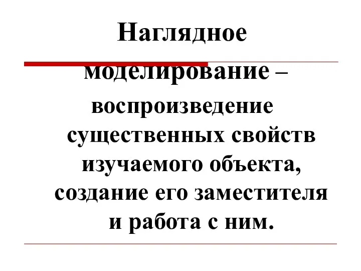 Наглядное моделирование – воспроизведение существенных свойств изучаемого объекта, создание его заместителя и работа с ним.