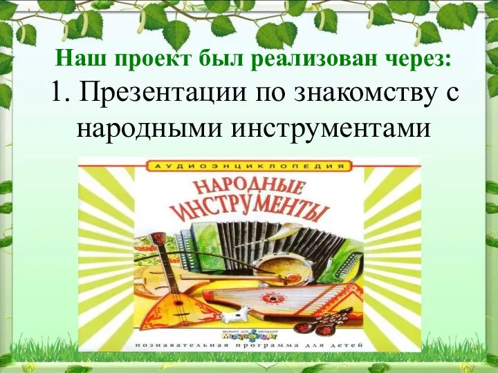 Наш проект был реализован через: 1. Презентации по знакомству с народными инструментами