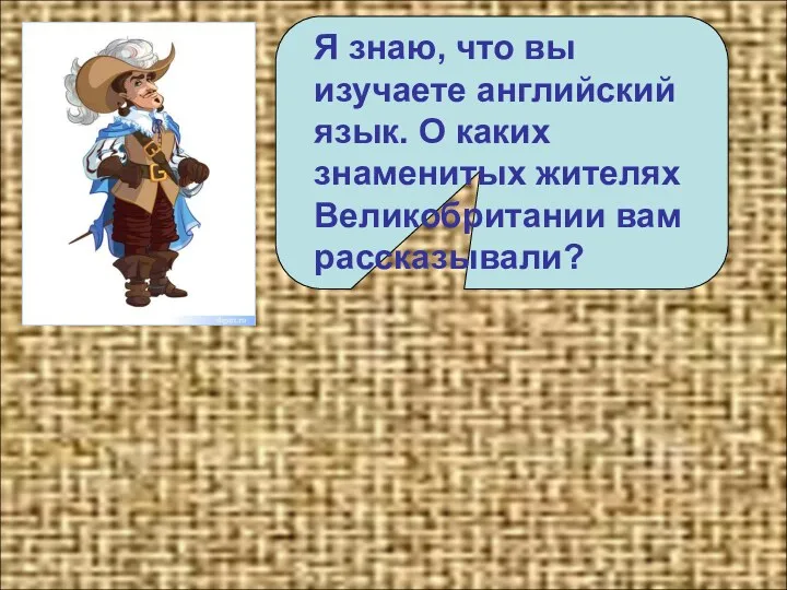 Я знаю, что вы изучаете английский язык. О каких знаменитых жителях Великобритании вам рассказывали?