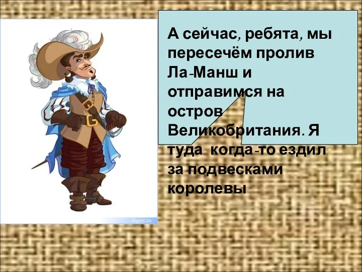 А сейчас, ребята, мы пересечём пролив Ла-Манш и отправимся на остров Великобритания. Я