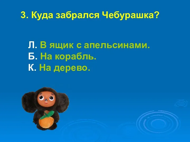 3. Куда забрался Чебурашка? Л. В ящик с апельсинами. Б. На корабль. К. На дерево.