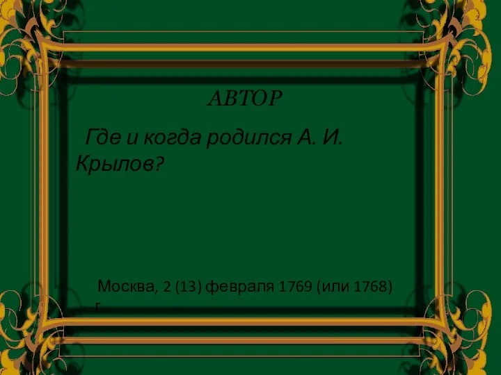 Где и когда родился А. И. Крылов? АВТОР Москва, 2 (13) февраля 1769 (или 1768) г.
