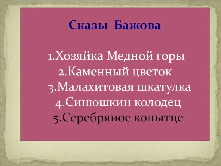 Сказы Бажова 1.Хозяйка Медной горы 2.Каменный цветок 3.Малахитовая шкатулка 4.Синюшкин колодец 5.Серебряное копытце