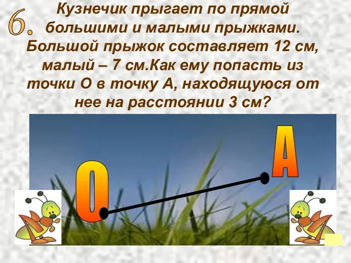 Кузнечик прыгает по прямой большими и малыми прыжками. Большой прыжок составляет 12 см,