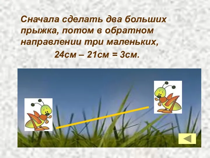 Сначала сделать два больших прыжка, потом в обратном направлении три маленьких, 24см – 21см = 3см.