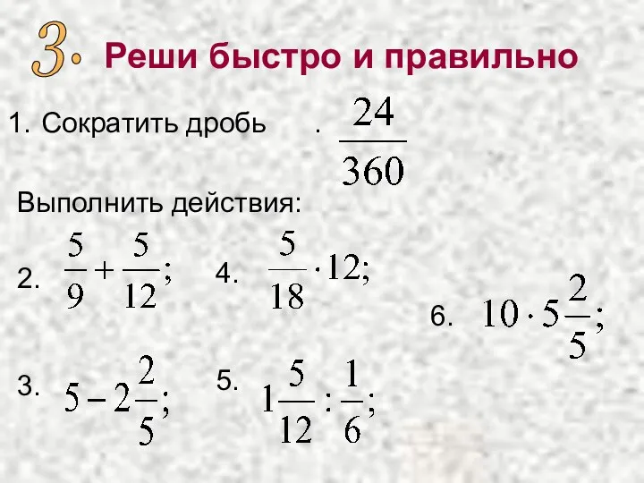 Реши быстро и правильно Сократить дробь . Выполнить действия: 3. 2. 3. 4. 5. 6.