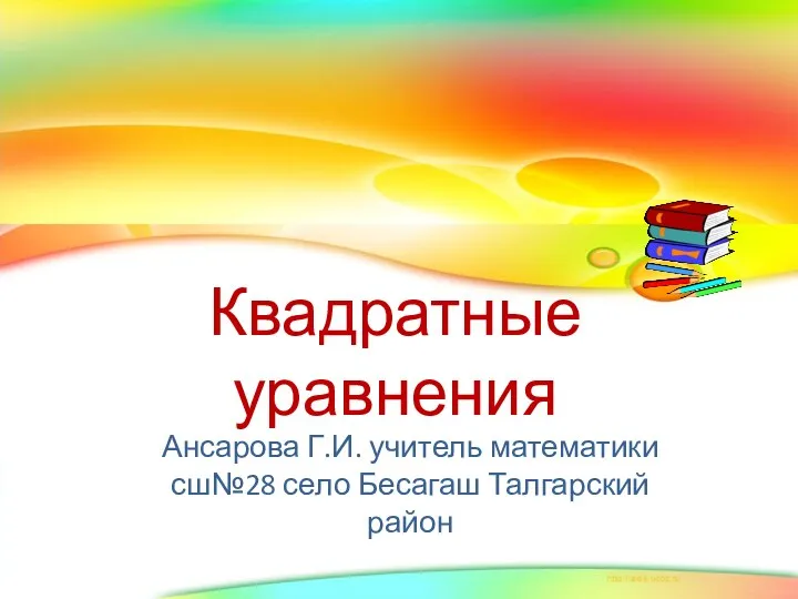 Квадратные уравнения Ансарова Г.И. учитель математики сш№28 село Бесагаш Талгарский район