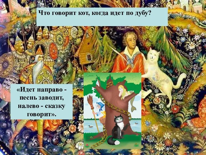 Что говорит кот, когда идет по дубу? «Идет направо - песнь заводит, налево - сказку говорит».