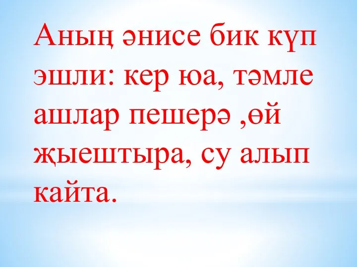 Аныӊ әнисе бик күп эшли: кер юа, тәмле ашлар пешерә ,өй җыештыра, су алып кайта.