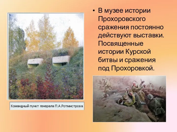 В музее истории Прохоровского сражения постоянно действуют выставки. Посвященные истории Курской битвы и сражения под Прохоровкой.