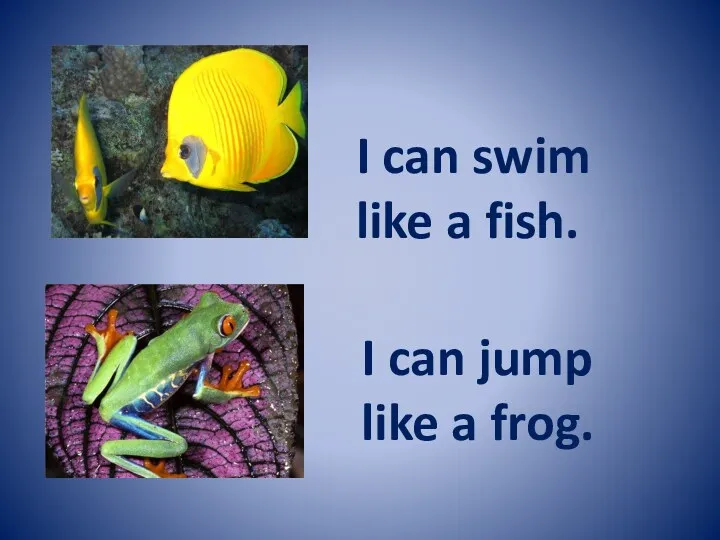 I can swim like a fish. I can jump like a frog.