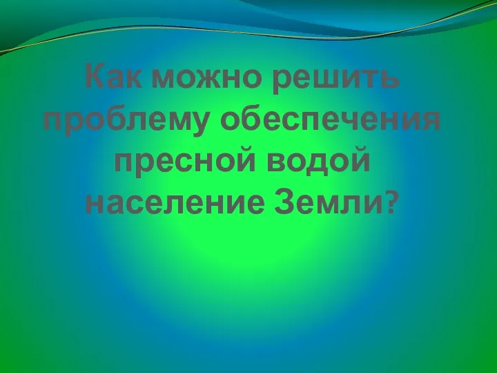 Как можно решить проблему обеспечения пресной водой население Земли?