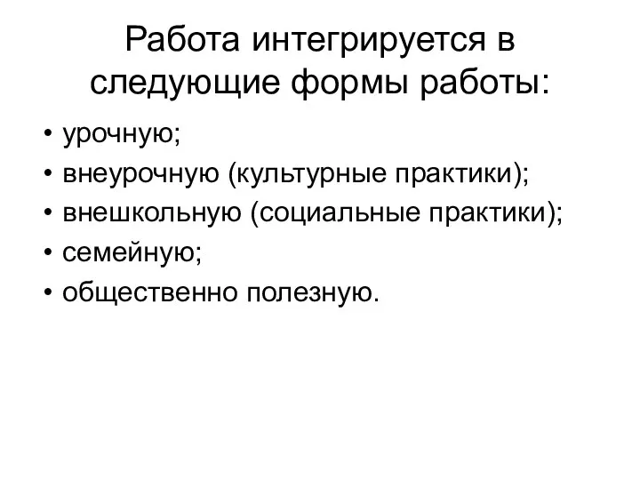 Работа интегрируется в следующие формы работы: урочную; внеурочную (культурные практики); внешкольную (социальные практики); семейную; общественно полезную.