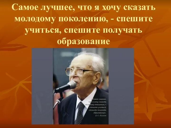 Самое лучшее, что я хочу сказать молодому поколению, - спешите учиться, спешите получать образование