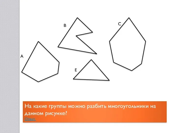 На какие группы можно разбить многоугольники на данном рисунке? Ответ. А В С Е