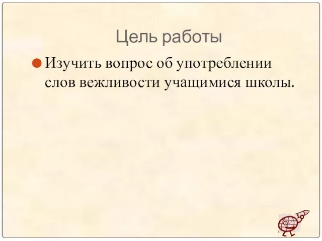 Цель работы Изучить вопрос об употреблении слов вежливости учащимися школы.