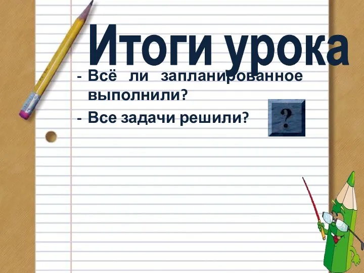 Итоги урока Всё ли запланированное выполнили? Все задачи решили?