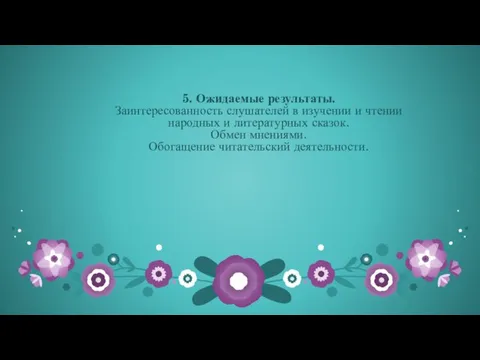 5. Ожидаемые результаты. Заинтересованность слушателей в изучении и чтении народных