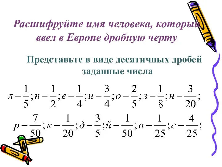 Расшифруйте имя человека, который ввел в Европе дробную черту Представьте в виде десятичных дробей заданные числа