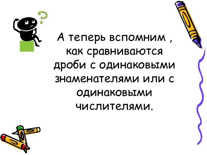 А теперь вспомним , как сравниваются дроби с одинаковыми знаменателями или с одинаковыми числителями.