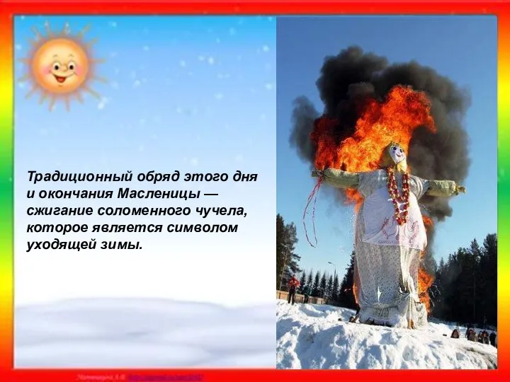 Традиционный обряд этого дня и окончания Масленицы — сжигание соломенного чучела, которое является символом уходящей зимы.