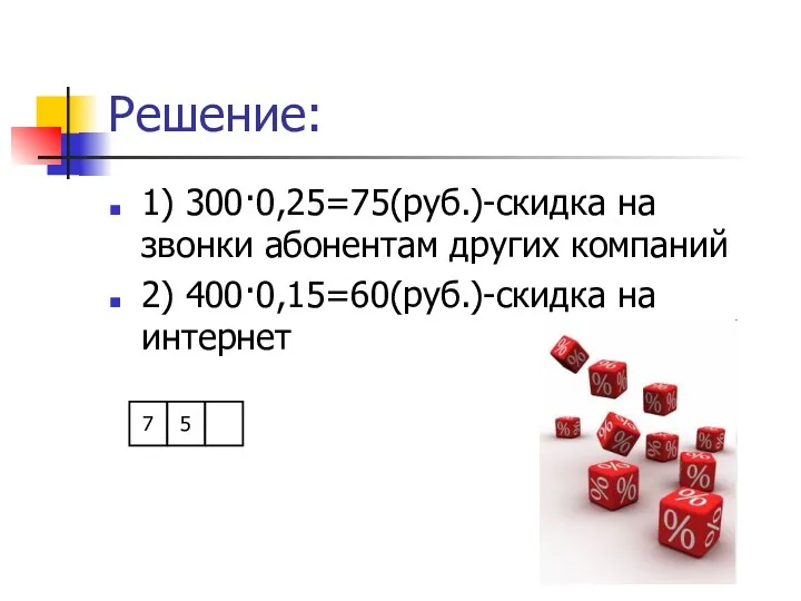 Решение: 1) 300·0,25=75(руб.)-скидка на звонки абонентам других компаний 2) 400·0,15=60(руб.)-скидка на интернет 7 5