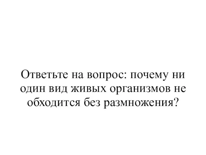 Ответьте на вопрос: почему ни один вид живых организмов не обходится без размножения?