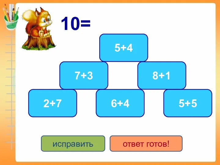 10= 5+5 6+4 7+3 2+7 5+4 8+1 исправить ответ готов!