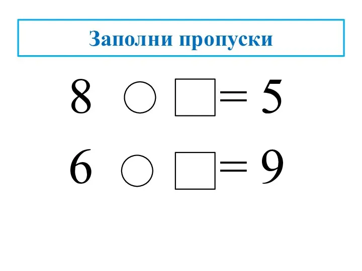 Заполни пропуски 8 = 5 6 = 9