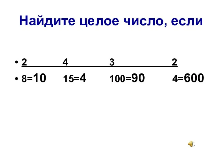 Найдите целое число, если 2 4 3 2 8=10 15=4 100=90 4=600