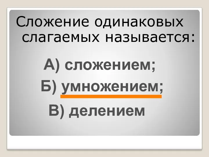 Сложение одинаковых слагаемых называется: А) сложением; Б) умножением; В) делением