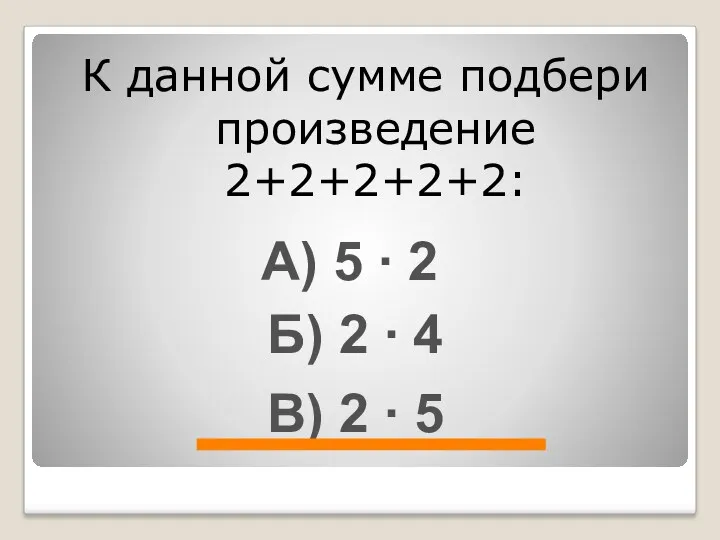 К данной сумме подбери произведение 2+2+2+2+2: А) 5 ∙ 2