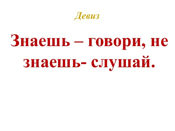 Знаешь – говори, не знаешь- слушай. Девиз