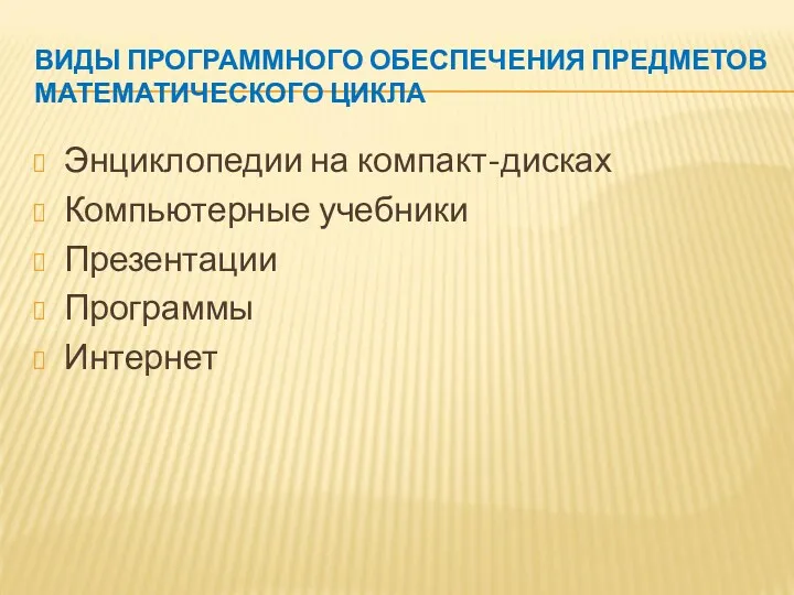 ВИДЫ ПРОГРАММНОГО ОБЕСПЕЧЕНИЯ ПРЕДМЕТОВ МАТЕМАТИЧЕСКОГО ЦИКЛА Энциклопедии на компакт-дисках Компьютерные учебники Презентации Программы Интернет