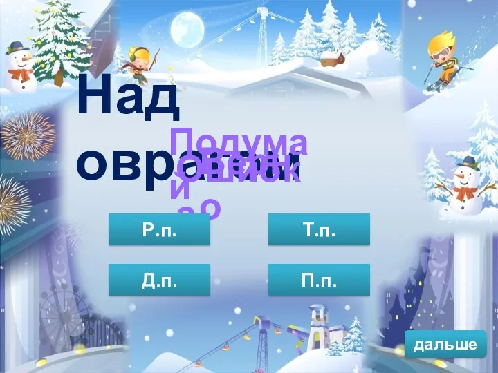 дальше Над оврагом Верно Подумай Ошибка П.п. Т.п. Д.п. Р.п.