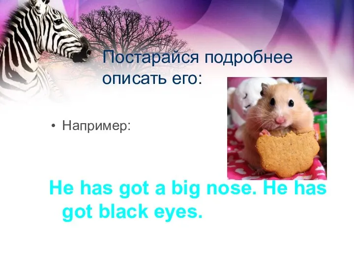 Постарайся подробнее описать его: Например: He has got a big nose. He has got black eyes.