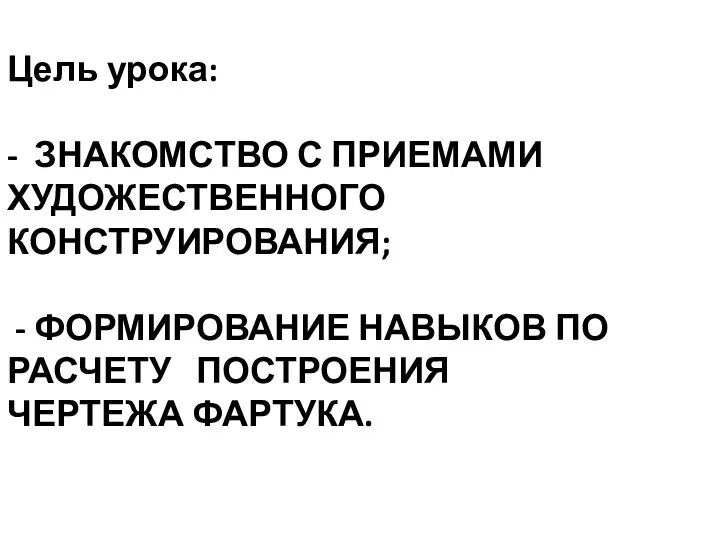 Цель урока: - ЗНАКОМСТВО С ПРИЕМАМИ ХУДОЖЕСТВЕННОГО КОНСТРУИРОВАНИЯ; - ФОРМИРОВАНИЕ НАВЫКОВ ПО РАСЧЕТУ ПОСТРОЕНИЯ ЧЕРТЕЖА ФАРТУКА.