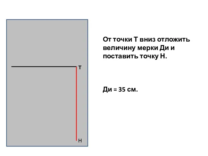 От точки Т вниз отложить величину мерки Ди и поставить точку Н. Ди = 35 см.