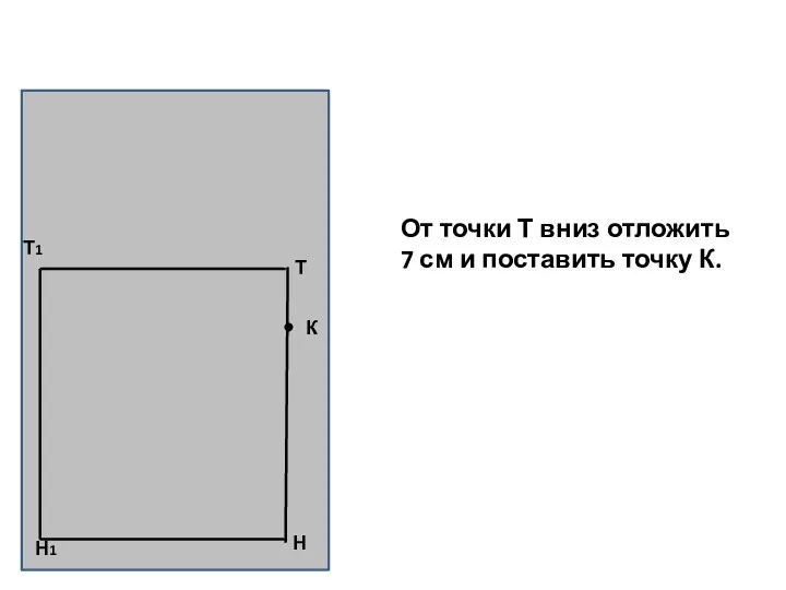 Н Т Т1 Н1 К От точки Т вниз отложить 7 см и поставить точку К.