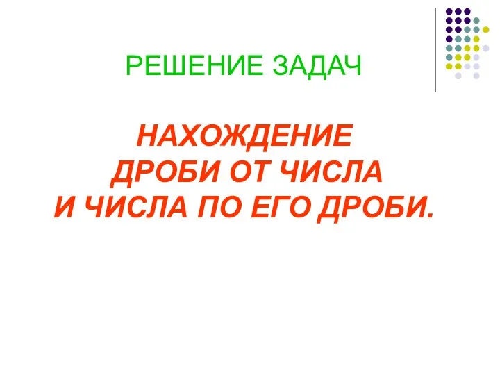 РЕШЕНИЕ ЗАДАЧ НАХОЖДЕНИЕ ДРОБИ ОТ ЧИСЛА И ЧИСЛА ПО ЕГО ДРОБИ.