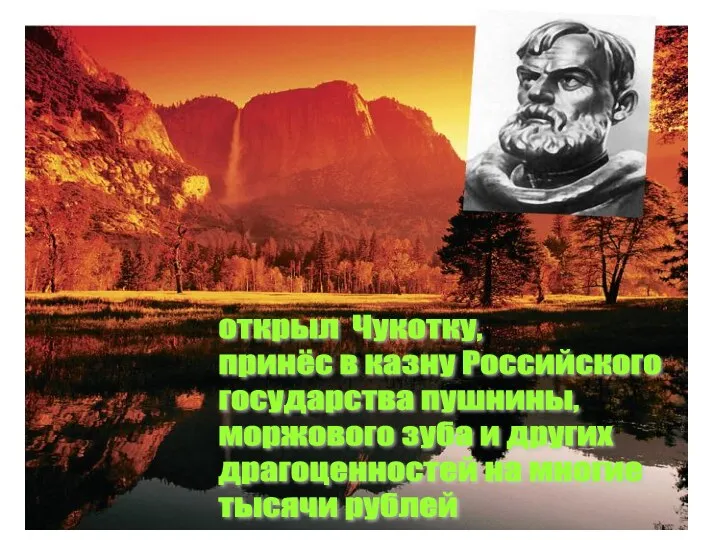 открыл Чукотку, принёс в казну Российского государства пушнины, моржового зуба