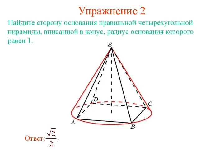 Упражнение 2 Найдите сторону основания правильной четырехугольной пирамиды, вписанной в конус, радиус основания которого равен 1.