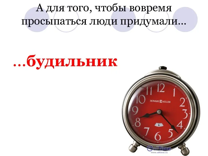 А для того, чтобы вовремя просыпаться люди придумали… …будильник