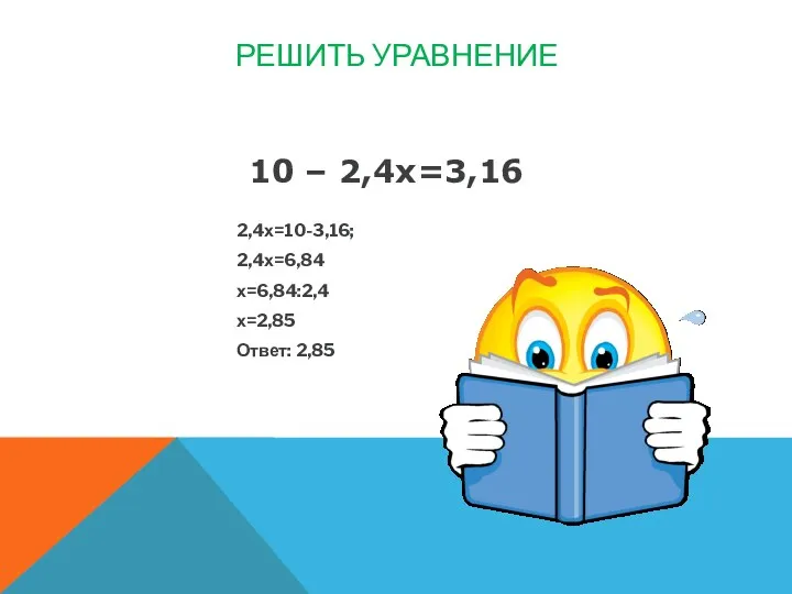 Решить уравнение 2,4х=10-3,16; 2,4х=6,84 х=6,84:2,4 х=2,85 Ответ: 2,85 10 – 2,4х=3,16